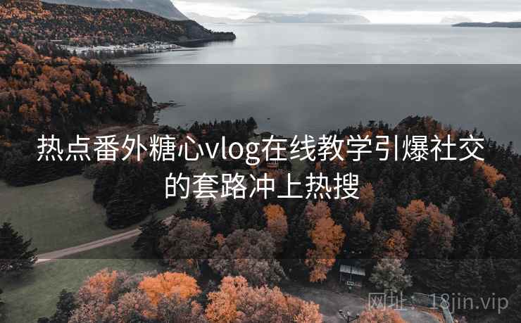 热点番外糖心vlog在线教学引爆社交的套路冲上热搜