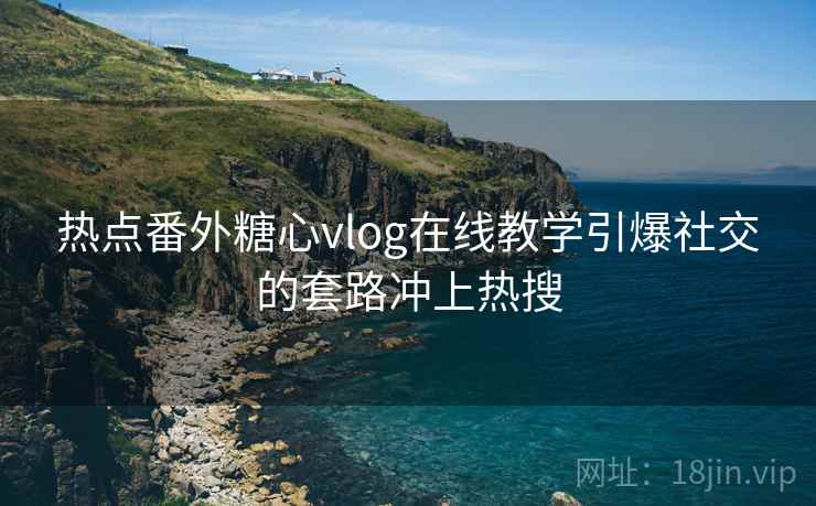 热点番外糖心vlog在线教学引爆社交的套路冲上热搜