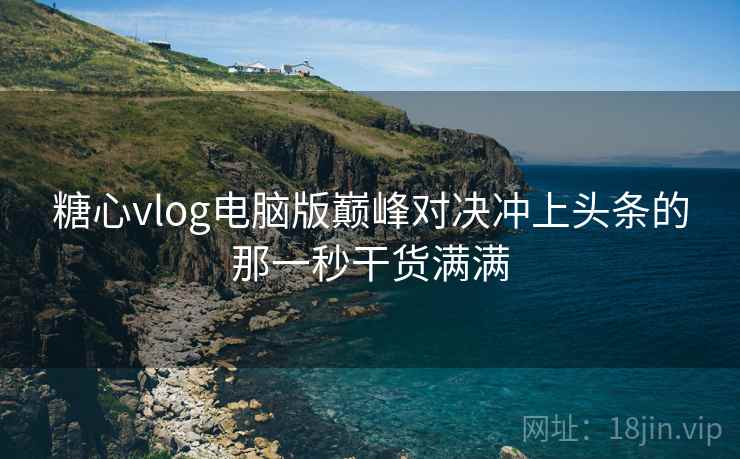 糖心vlog电脑版巅峰对决冲上头条的那一秒干货满满