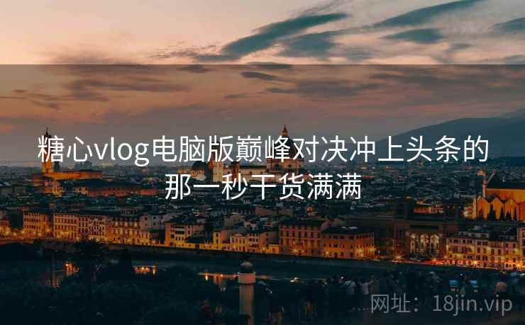 糖心vlog电脑版巅峰对决冲上头条的那一秒干货满满