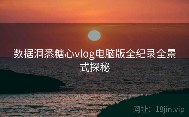 数据洞悉糖心vlog电脑版全纪录全景式探秘