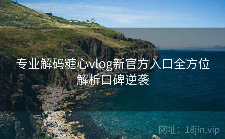 专业解码糖心vlog新官方入口全方位解析口碑逆袭