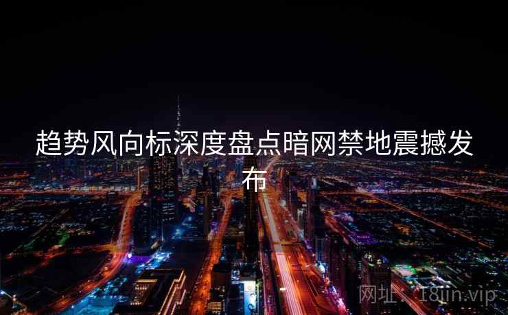 趋势风向标深度盘点暗网禁地震撼发布