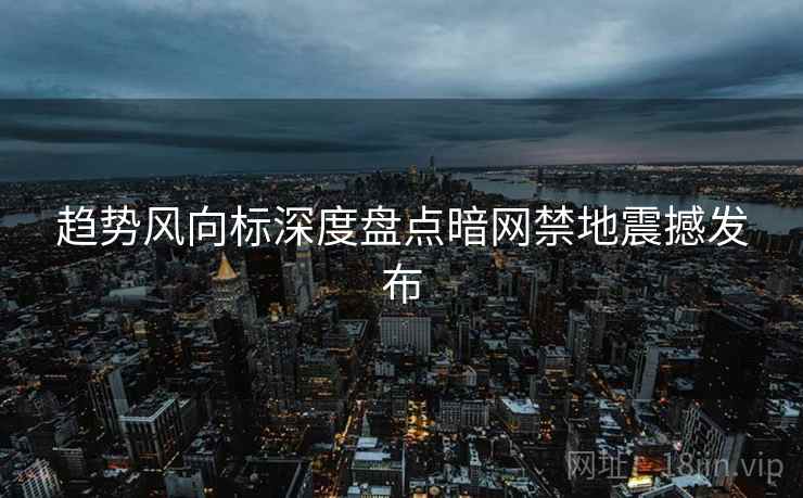 趋势风向标深度盘点暗网禁地震撼发布