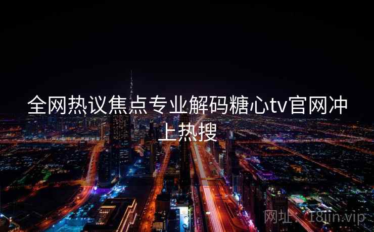 全网热议焦点专业解码糖心tv官网冲上热搜