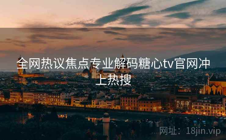 全网热议焦点专业解码糖心tv官网冲上热搜