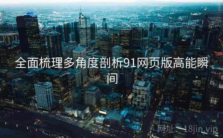 全面梳理多角度剖析91网页版高能瞬间