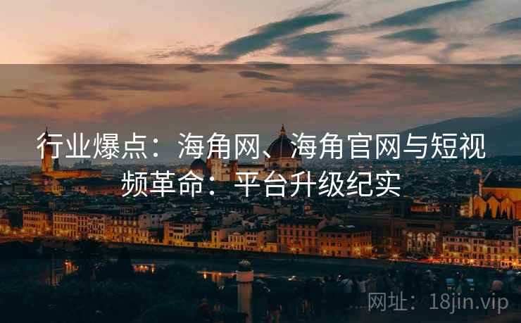 行业爆点：海角网、海角官网与短视频革命：平台升级纪实