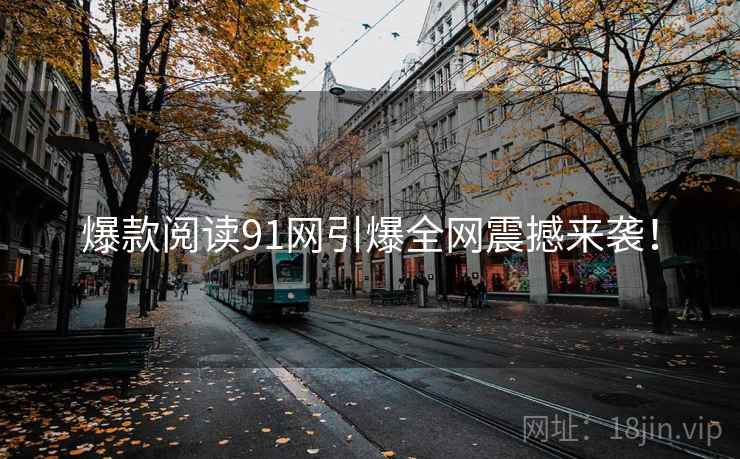 爆款阅读91网引爆全网震撼来袭！