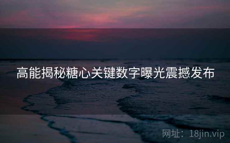高能揭秘糖心关键数字曝光震撼发布