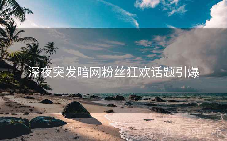 深夜突发暗网粉丝狂欢话题引爆