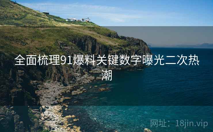 全面梳理91爆料关键数字曝光二次热潮