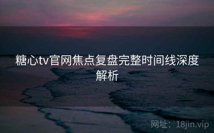 糖心tv官网焦点复盘完整时间线深度解析