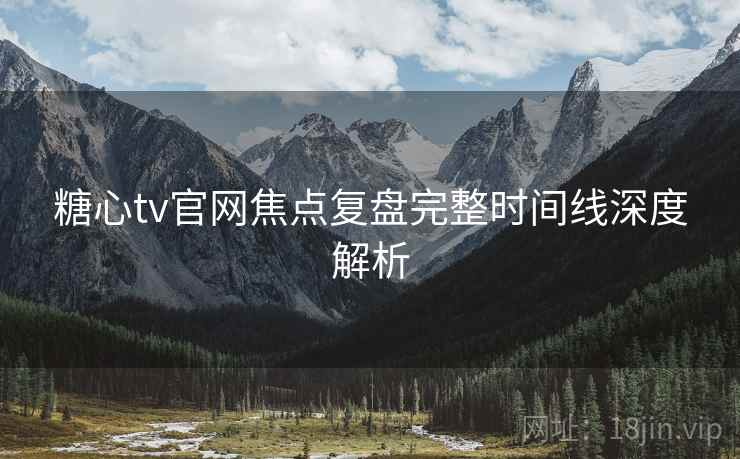 糖心tv官网焦点复盘完整时间线深度解析