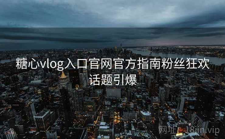 糖心vlog入口官网官方指南粉丝狂欢话题引爆