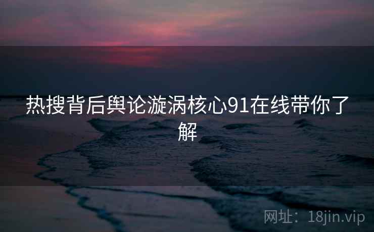 热搜背后舆论漩涡核心91在线带你了解  第1张