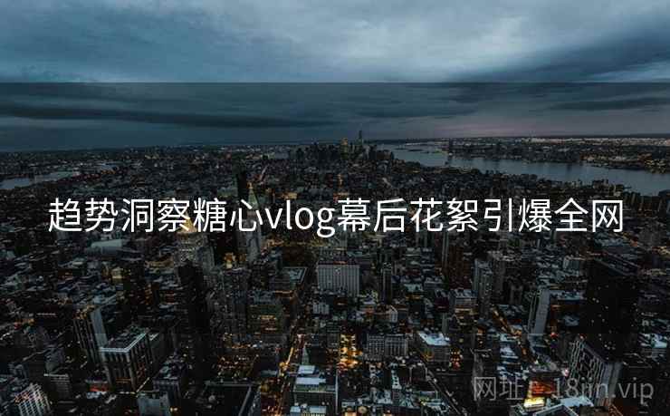 趋势洞察糖心vlog幕后花絮引爆全网