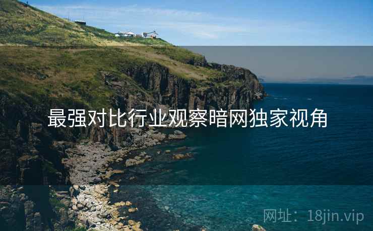 最强对比行业观察暗网独家视角