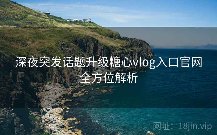 深夜突发话题升级糖心vlog入口官网全方位解析