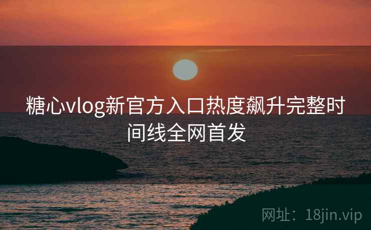 糖心vlog新官方入口热度飙升完整时间线全网首发