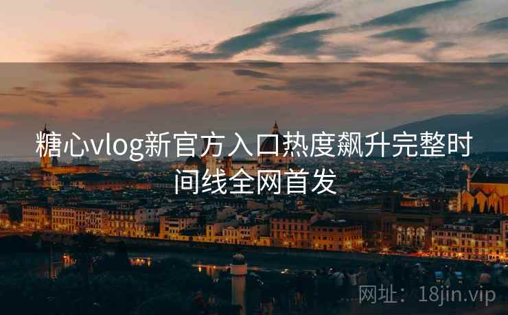糖心vlog新官方入口热度飙升完整时间线全网首发