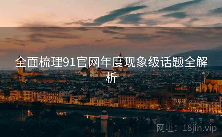 全面梳理91官网年度现象级话题全解析