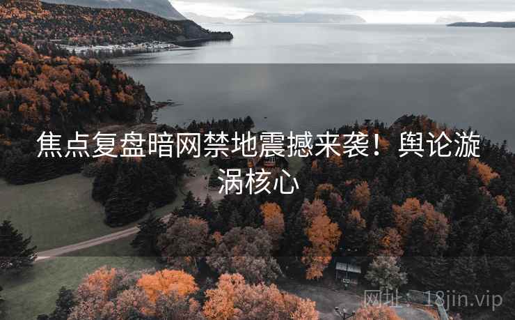 焦点复盘暗网禁地震撼来袭！舆论漩涡核心