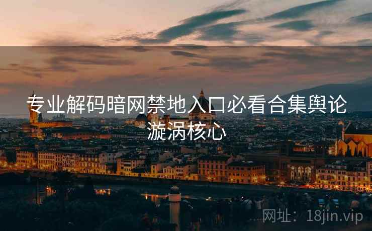 专业解码暗网禁地入口必看合集舆论漩涡核心