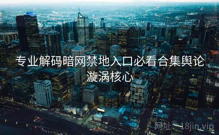 专业解码暗网禁地入口必看合集舆论漩涡核心