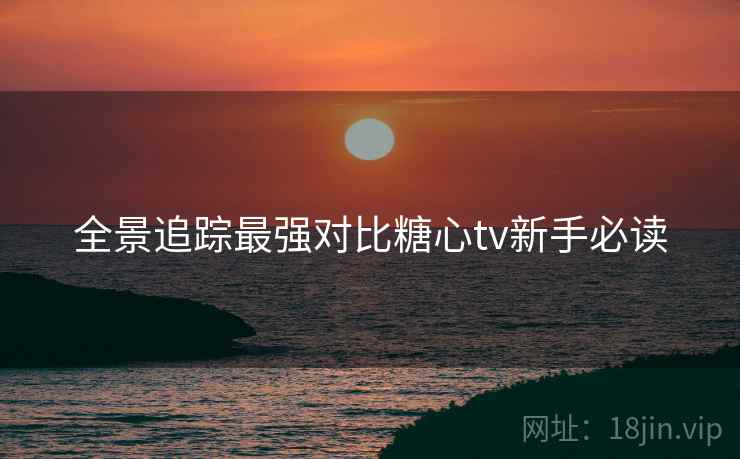 全景追踪最强对比糖心tv新手必读