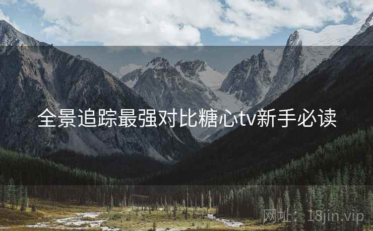全景追踪最强对比糖心tv新手必读
