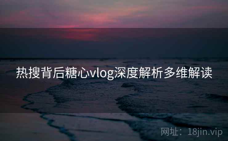 热搜背后糖心vlog深度解析多维解读