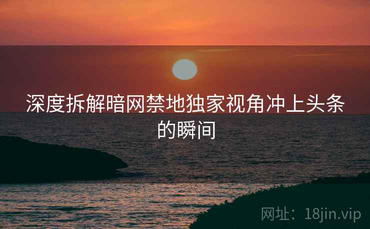 深度拆解暗网禁地独家视角冲上头条的瞬间