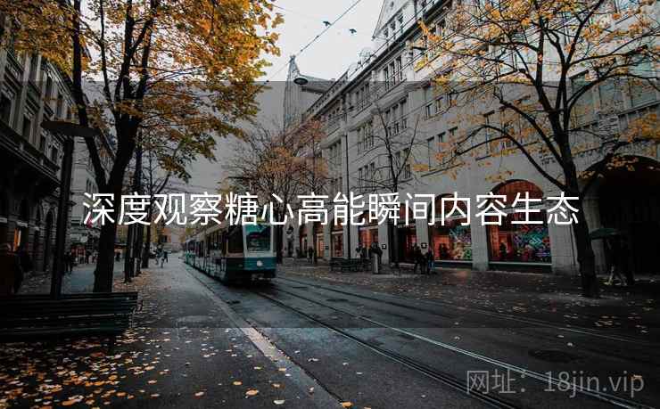 深度观察糖心高能瞬间内容生态