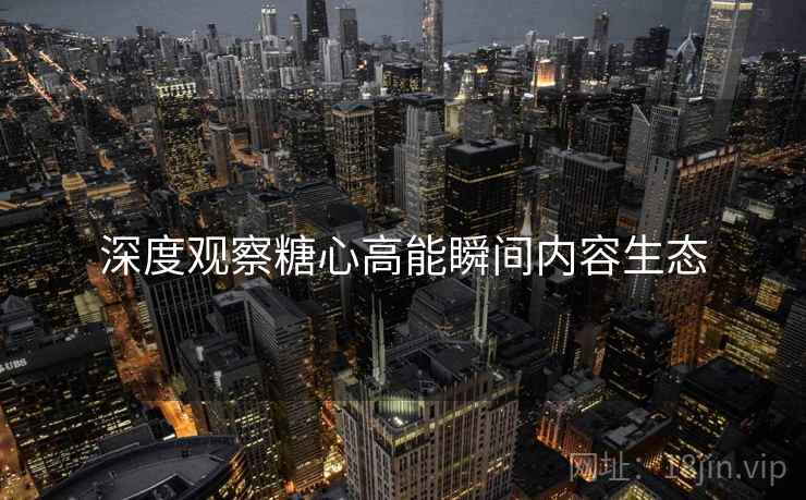 深度观察糖心高能瞬间内容生态