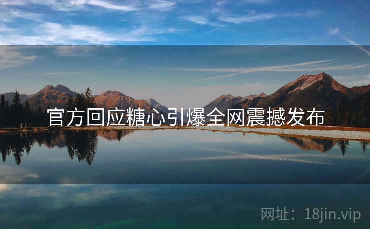 官方回应糖心引爆全网震撼发布