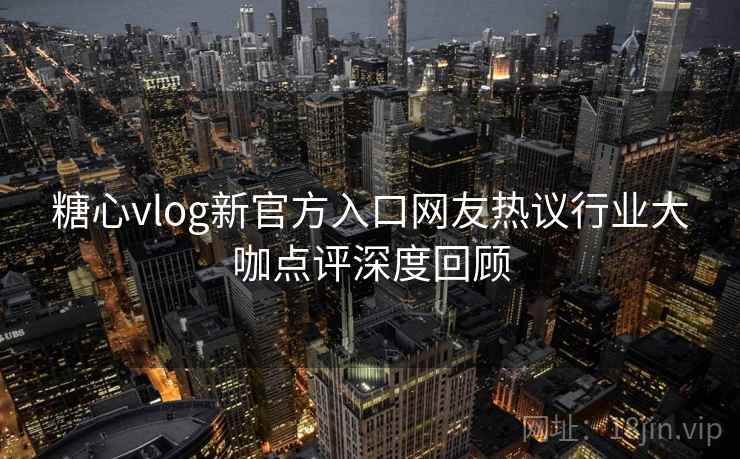 糖心vlog新官方入口网友热议行业大咖点评深度回顾
