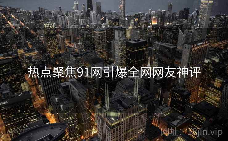 热点聚焦91网引爆全网网友神评