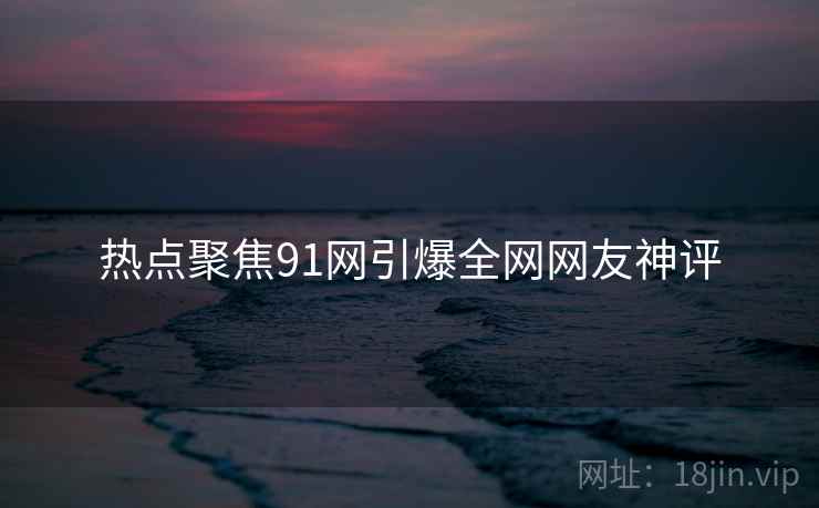热点聚焦91网引爆全网网友神评