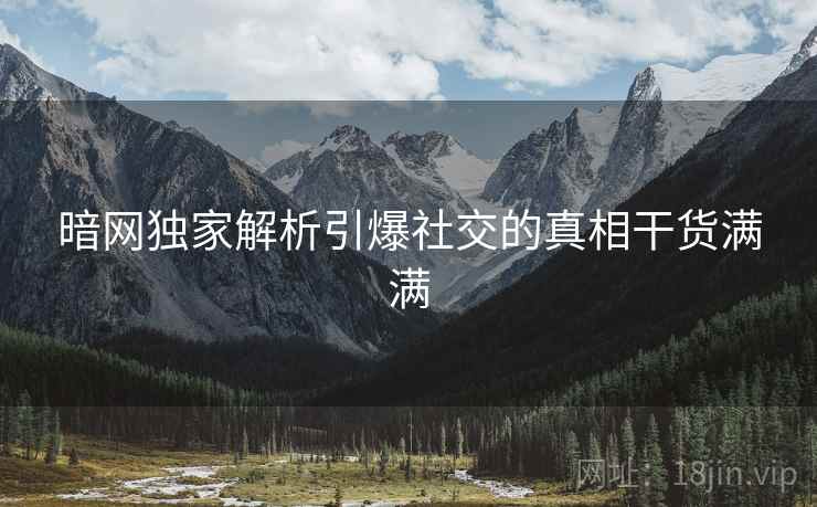 暗网独家解析引爆社交的真相干货满满