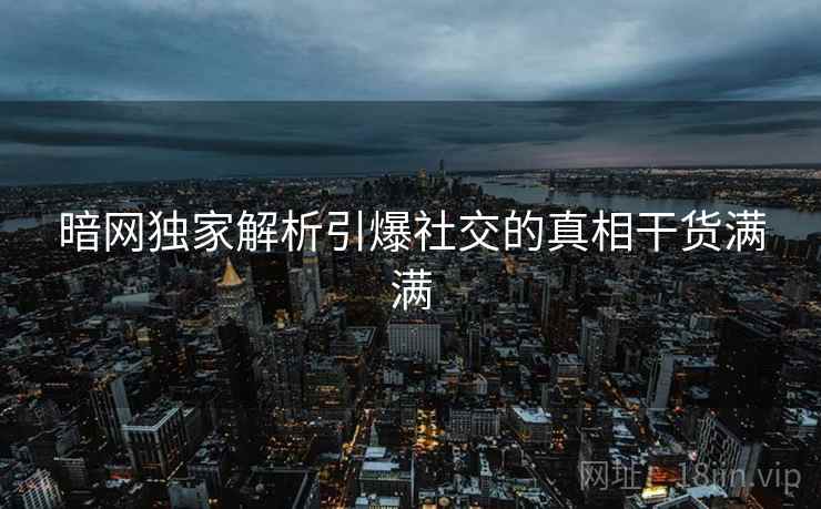 暗网独家解析引爆社交的真相干货满满