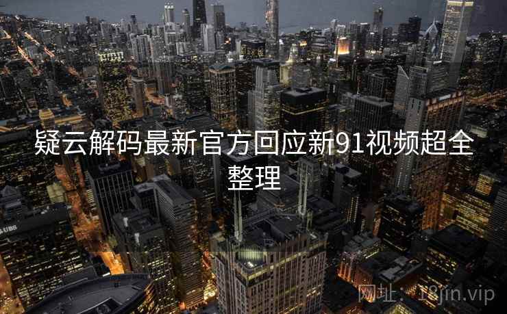 疑云解码最新官方回应新91视频超全整理