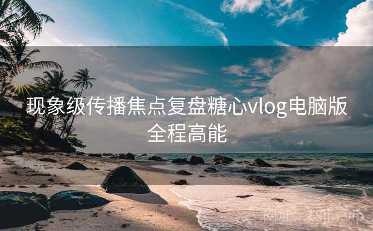 现象级传播焦点复盘糖心vlog电脑版全程高能  第2张