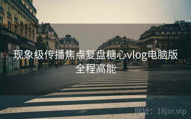 现象级传播焦点复盘糖心vlog电脑版全程高能  第1张