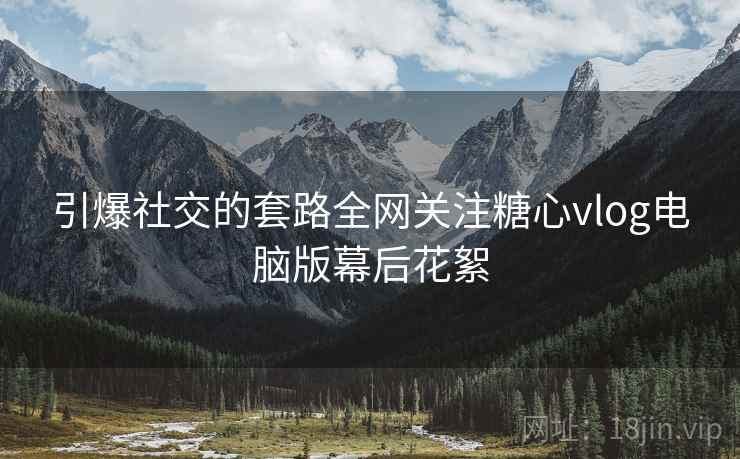 引爆社交的套路全网关注糖心vlog电脑版幕后花絮