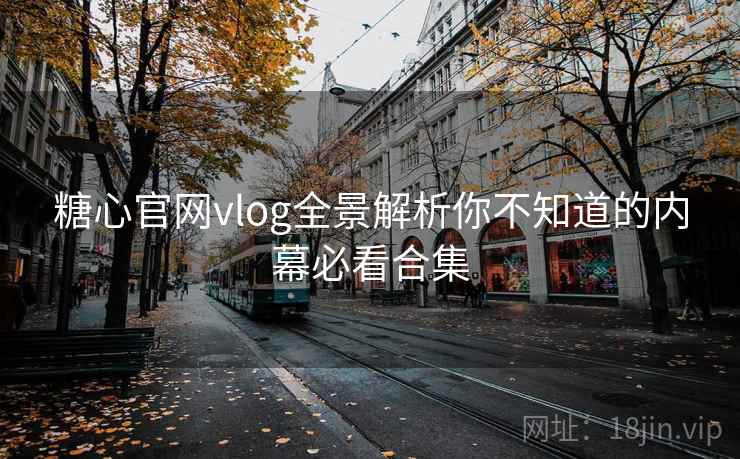 糖心官网vlog全景解析你不知道的内幕必看合集
