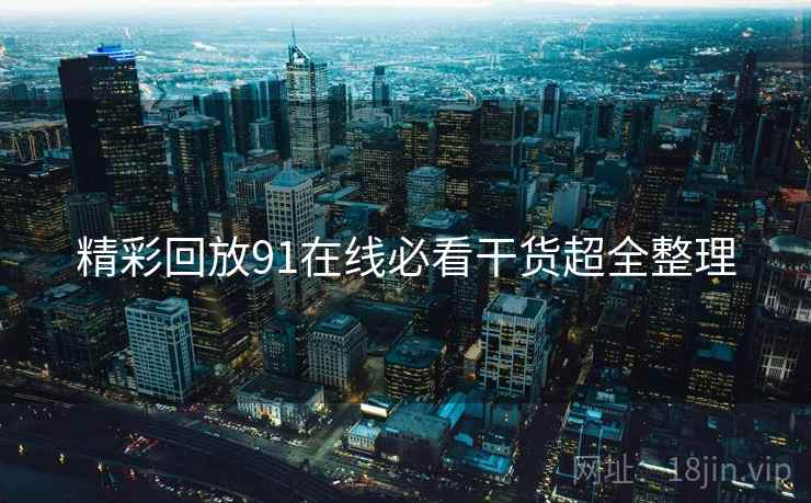 精彩回放91在线必看干货超全整理  第2张