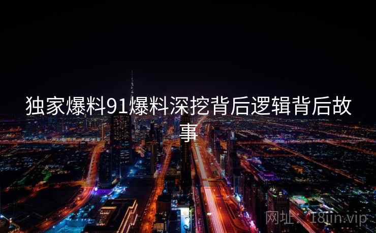 独家爆料91爆料深挖背后逻辑背后故事