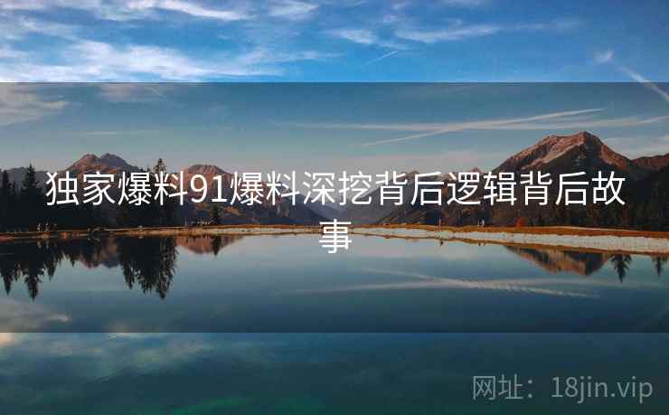 独家爆料91爆料深挖背后逻辑背后故事