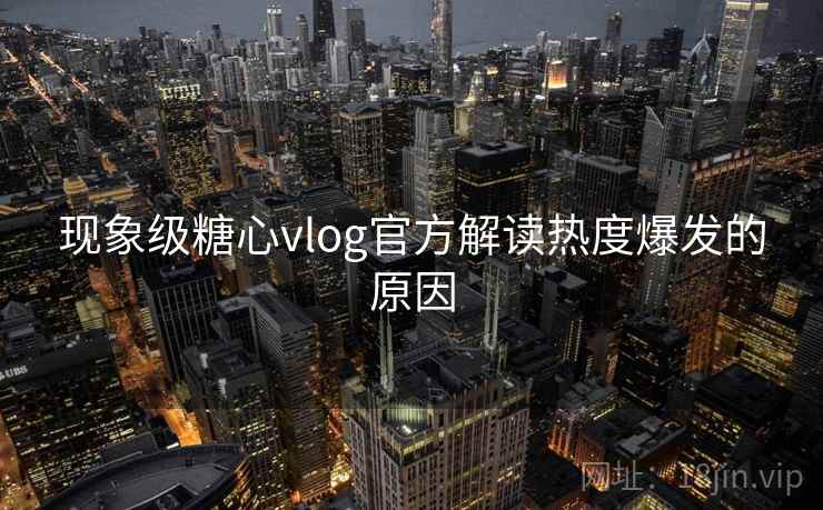 现象级糖心vlog官方解读热度爆发的原因